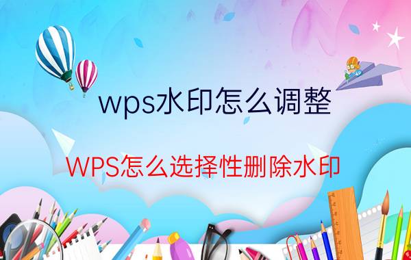 wps水印怎么调整 WPS怎么选择性删除水印？